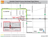 1.	I-8 Imperial Detour Full Closure. Nighttime full freeway closures including closing the eastbound and westbound Interstate 8/Imperial Avenue on and off-ramps will take place several times as needed through the course of the project. Motorists on eastbound Interstate 8 will be detoured to northbound Forester Road to eastbound Evan Hewes Highway, to 4th Street/State Route 86 to Interstate 8. Motorists on westbound Interstate 8 will be detoured to northbound 4th Street/State Route 86 to westbound Evan Hewes Highway to southbound Forester Road to Interstate 8. For more information call (619) 688-6670 or email CT.Public.Information.D11@dot.ca.gov