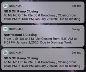 Sample image of three Caltrans QuickMap push notifications as they would appear on the screen of a mobile device: "QuickMap 3m ago NB 5 Off Ramp Closing To NB Nb Off to Rte 50 & Broadway; Closing from 12:01 PM to 6:01 PM January 2, 2020; Due to Blasting."  "QuickMap 3m ago Northbound 5 Closing From J St Uc to I St Uc; Closing from 11:01 AM to 8:01 PM January 2, 2020; Due to Drainage Work."  "QuickMap 3m ago NB  5 Off Ramp Closing To NB Nb Off To Rte 50 & Broadway; Closing from 12:01 PM to 5:01 PM January 2, 2020; Due to Blasting.